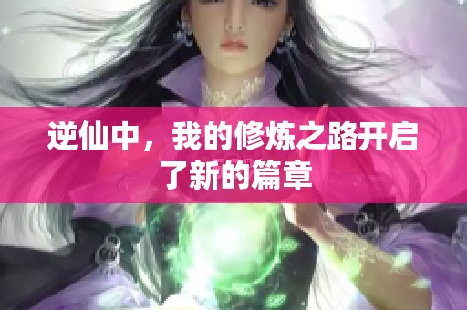 逆仙中，我的修炼之路开启了新的篇章
