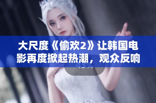 大尺度《偷欢2》让韩国电影再度掀起热潮，观众反响热烈不已