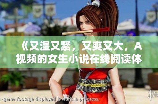 《又湿又紧，又爽又大，A视频的女生小说在线阅读体验》