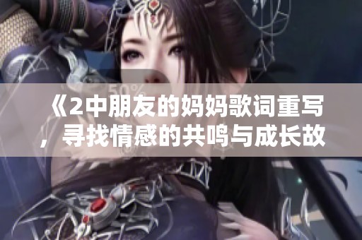 《2中朋友的妈妈歌词重写，寻找情感的共鸣与成长故事》
