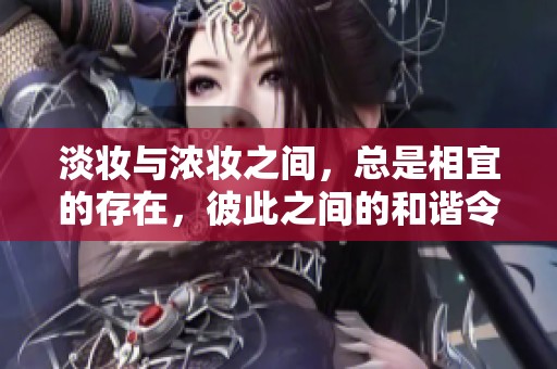 淡妆与浓妆之间，总是相宜的存在，彼此之间的和谐令人陶醉。