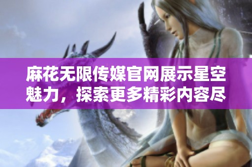 麻花无限传媒官网展示星空魅力，探索更多精彩内容尽在这里