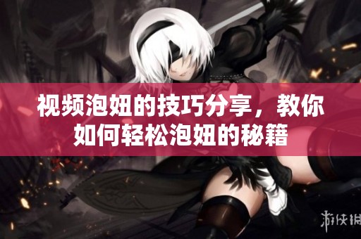 视频泡妞的技巧分享，教你如何轻松泡妞的秘籍