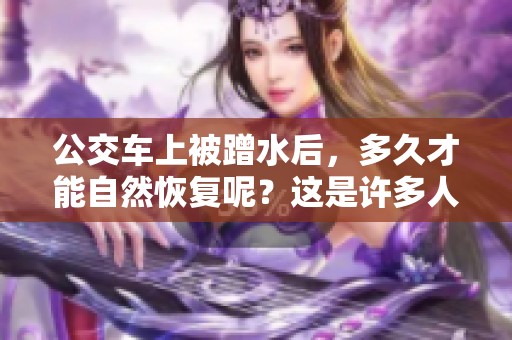 公交车上被蹭水后，多久才能自然恢复呢？这是许多人关心的问题。