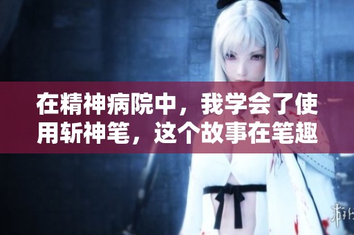 在精神病院中，我学会了使用斩神笔，这个故事在笔趣阁最新章节中更新。