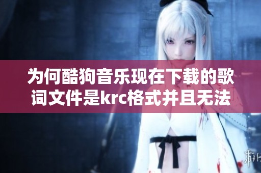 为何酷狗音乐现在下载的歌词文件是krc格式并且无法打开呢