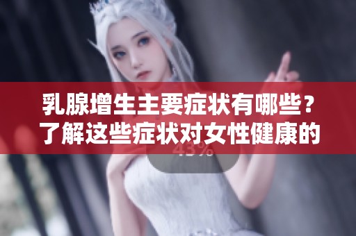 乳腺增生主要症状有哪些？了解这些症状对女性健康的重要性