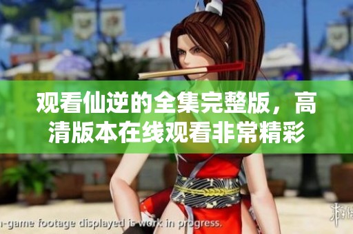观看仙逆的全集完整版，高清版本在线观看非常精彩