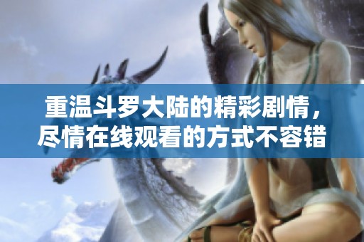 重温斗罗大陆的精彩剧情，尽情在线观看的方式不容错过