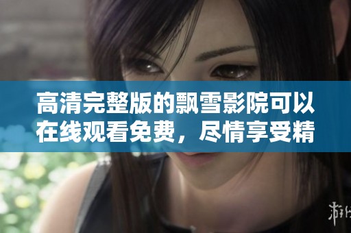 高清完整版的飘雪影院可以在线观看免费，尽情享受精彩内容吧