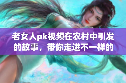 老女人pk视频在农村中引发的故事，带你走进不一样的生活瞬间