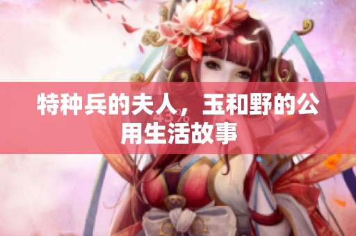 特种兵的夫人，玉和野的公用生活故事