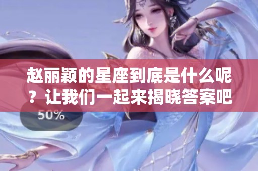 赵丽颖的星座到底是什么呢？让我们一起来揭晓答案吧！