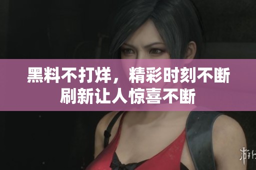 黑料不打烊，精彩时刻不断刷新让人惊喜不断