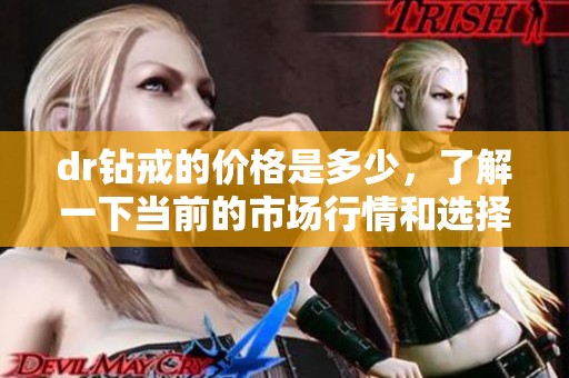 dr钻戒的价格是多少，了解一下当前的市场行情和选择建议