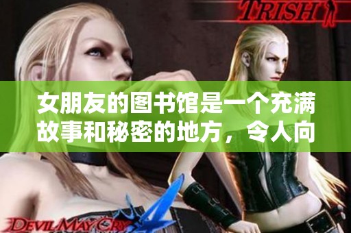 女朋友的图书馆是一个充满故事和秘密的地方，令人向往的奇妙体验