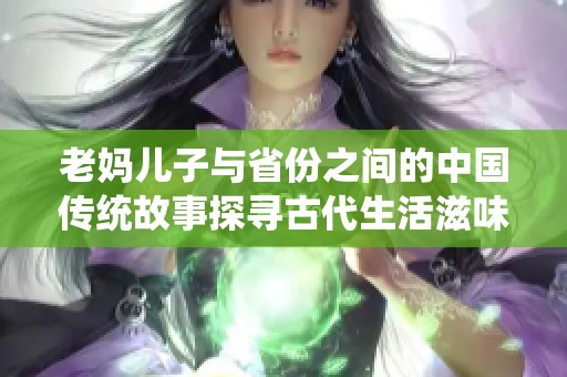 老妈儿子与省份之间的中国传统故事探寻古代生活滋味
