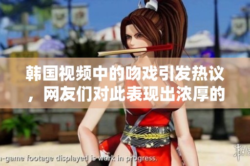 韩国视频中的吻戏引发热议，网友们对此表现出浓厚的兴趣