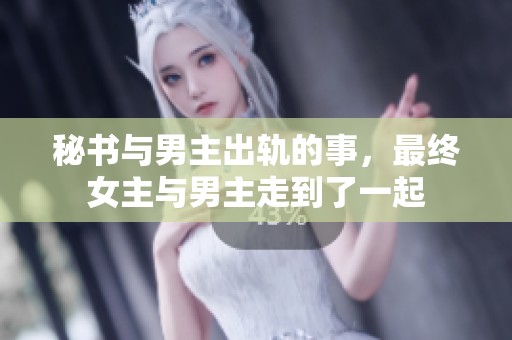 秘书与男主出轨的事，最终女主与男主走到了一起
