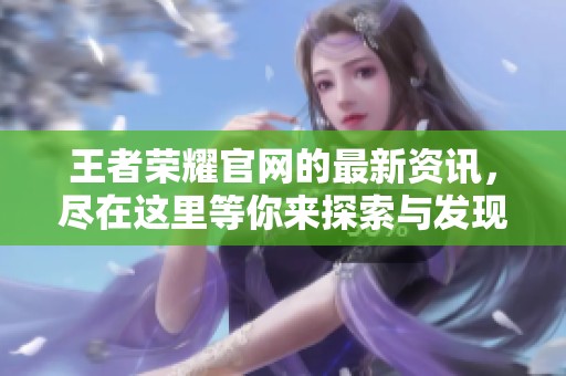 王者荣耀官网的最新资讯，尽在这里等你来探索与发现！