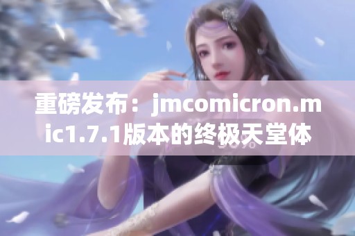 重磅发布：jmcomicron.mic1.7.1版本的终极天堂体验之旅