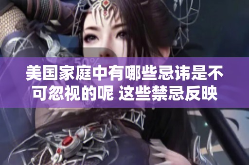 美国家庭中有哪些忌讳是不可忽视的呢 这些禁忌反映了文化的差异和家庭观念