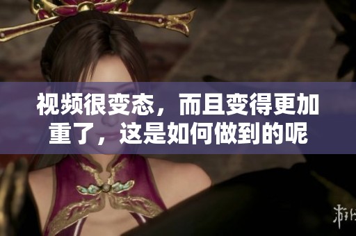 视频很变态，而且变得更加重了，这是如何做到的呢