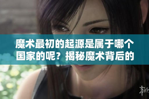 魔术最初的起源是属于哪个国家的呢？揭秘魔术背后的历史与文化。