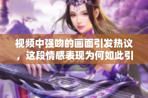视频中强吻的画面引发热议，这段情感表现为何如此引人注目