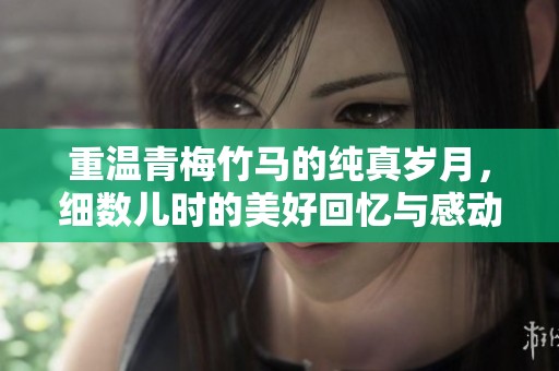 重温青梅竹马的纯真岁月，细数儿时的美好回忆与感动