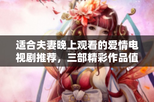适合夫妻晚上观看的爱情电视剧推荐，三部精彩作品值得一看