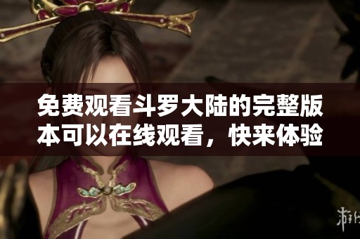 免费观看斗罗大陆的完整版本可以在线观看，快来体验精彩内容吧！
