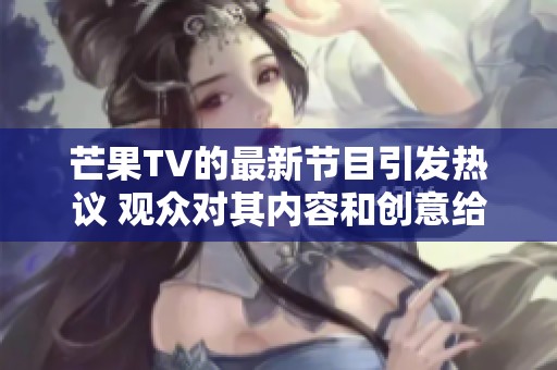 芒果TV的最新节目引发热议 观众对其内容和创意给予高度评价