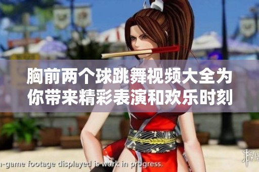 胸前两个球跳舞视频大全为你带来精彩表演和欢乐时刻