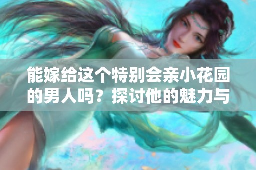 能嫁给这个特别会亲小花园的男人吗？探讨他的魅力与吸引力