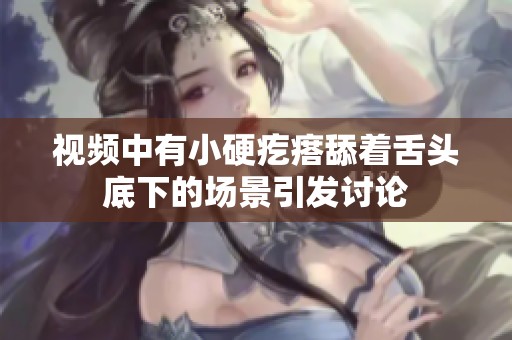 视频中有小硬疙瘩舔着舌头底下的场景引发讨论