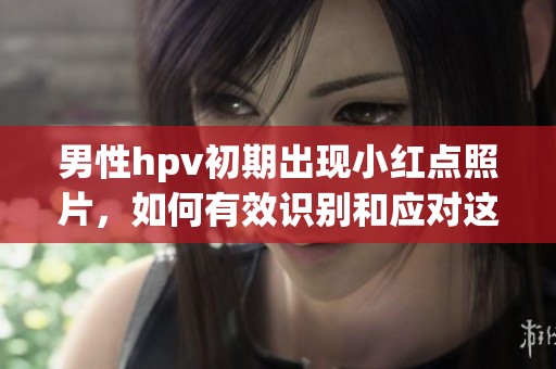 男性hpv初期出现小红点照片，如何有效识别和应对这些症状
