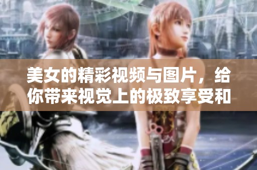 美女的精彩视频与图片，给你带来视觉上的极致享受和美的震撼体验。