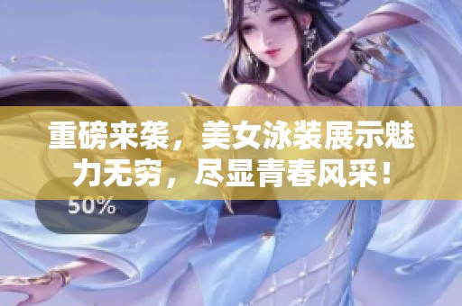 重磅来袭，美女泳装展示魅力无穷，尽显青春风采！