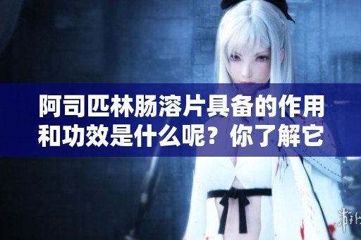 阿司匹林肠溶片具备的作用和功效是什么呢？你了解它的效果吗？