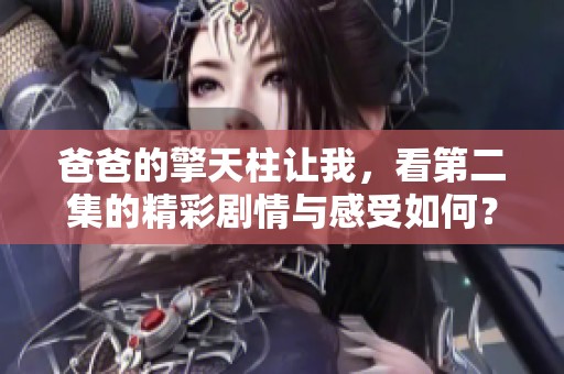 爸爸的擎天柱让我，看第二集的精彩剧情与感受如何？