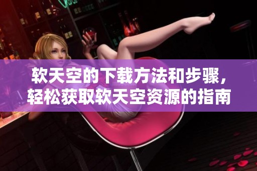 软天空的下载方法和步骤，轻松获取软天空资源的指南