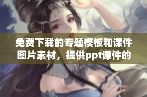 免费下载的专题模板和课件图片素材，提供ppt课件的全套资源