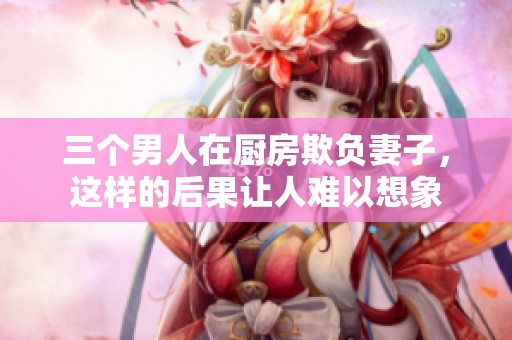 三个男人在厨房欺负妻子，这样的后果让人难以想象