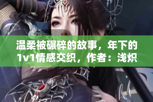 温柔被碾碎的故事，年下的1v1情感交织，作者：浅炽