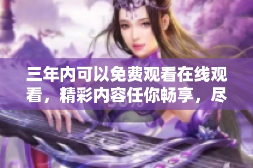 三年内可以免费观看在线观看，精彩内容任你畅享，尽情体验吧！