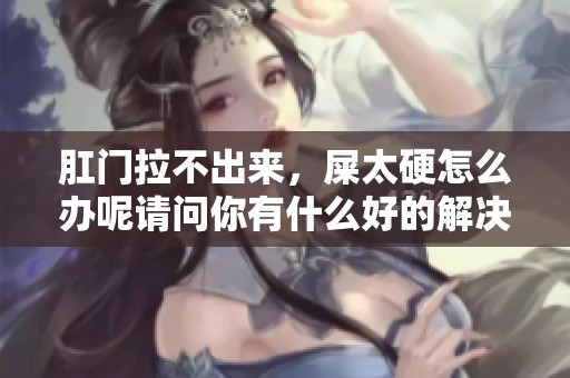 肛门拉不出来，屎太硬怎么办呢请问你有什么好的解决办法