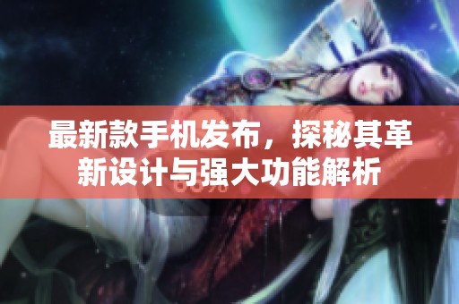 最新款手机发布，探秘其革新设计与强大功能解析