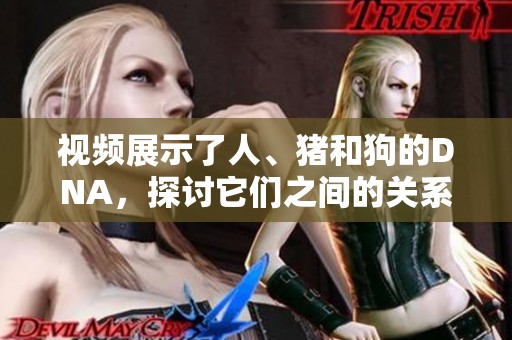 视频展示了人、猪和狗的DNA，探讨它们之间的关系和区别。