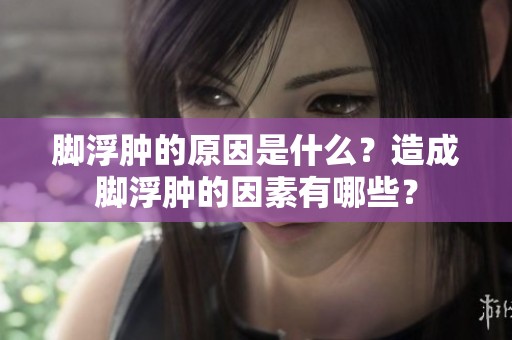 脚浮肿的原因是什么？造成脚浮肿的因素有哪些？